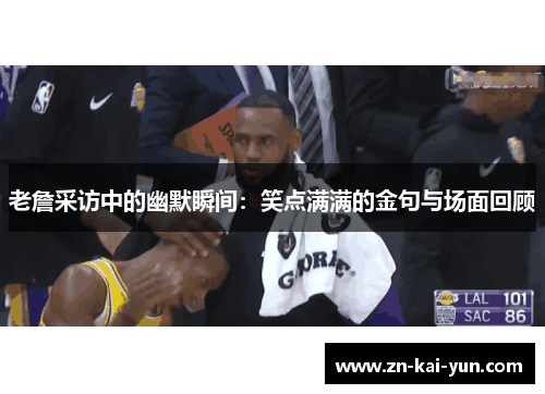 老詹采访中的幽默瞬间:笑点满满的金句与场面回顾 老詹采访中的幽默瞬间:笑点满满的金句与场面回顾