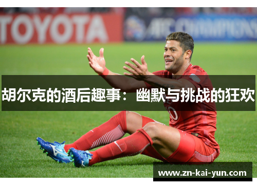 胡尔克的酒后趣事:幽默与挑战的狂欢 胡尔克的酒后趣事:幽默与挑战的狂欢