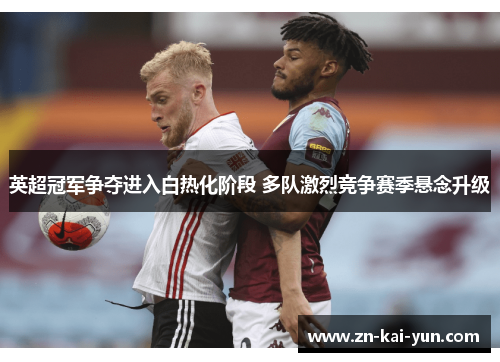 英超冠军争夺进入白热化阶段 多队激烈竞争赛季悬念升级 英超冠军争夺进入白热化阶段 多队激烈竞争赛季悬念升级