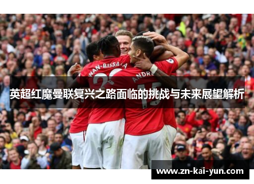 英超红魔曼联复兴之路面临的挑战与未来展望解析 英超红魔曼联复兴之路面临的挑战与未来展望解析