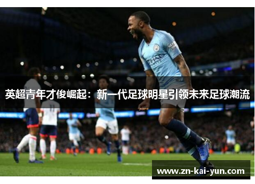 英超青年才俊崛起:新一代足球明星引领未来足球潮流 英超青年才俊崛起:新一代足球明星引领未来足球潮流