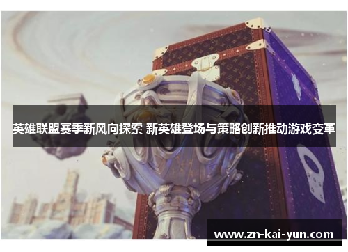 英雄联盟赛季新风向探索 新英雄登场与策略创新推动游戏变革