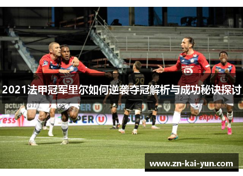 2021法甲冠军里尔如何逆袭夺冠解析与成功秘诀探讨 2021法甲冠军里尔如何逆袭夺冠解析与成功秘诀探讨