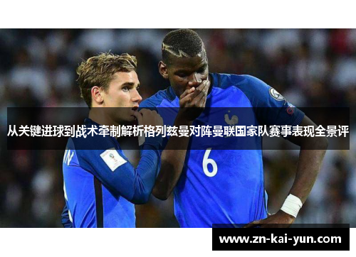 从关键进球到战术牵制解析格列兹曼对阵曼联国家队赛事表现全景评