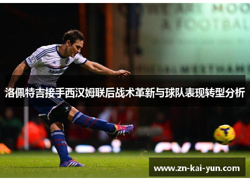 洛佩特吉接手西汉姆联后战术革新与球队表现转型分析