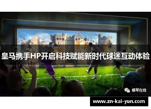 皇马携手HP开启科技赋能新时代球迷互动体验